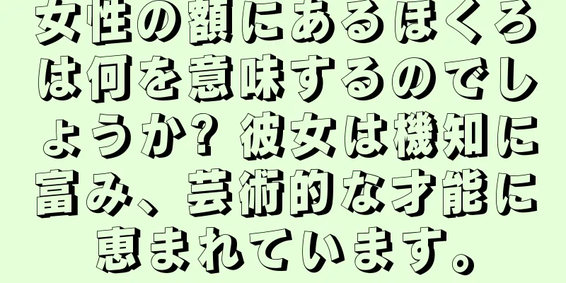 女性の額にあるほくろは何を意味するのでしょうか? 彼女は機知に富み、芸術的な才能に恵まれています。