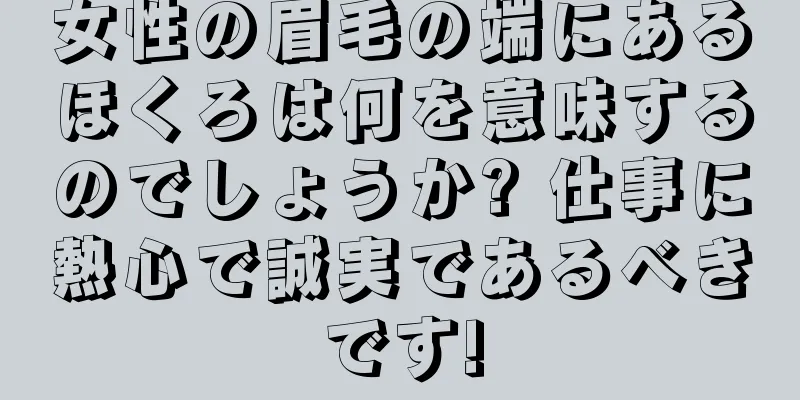 女性の眉毛の端にあるほくろは何を意味するのでしょうか? 仕事に熱心で誠実であるべきです!