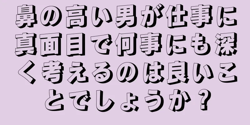 鼻の高い男が仕事に真面目で何事にも深く考えるのは良いことでしょうか？