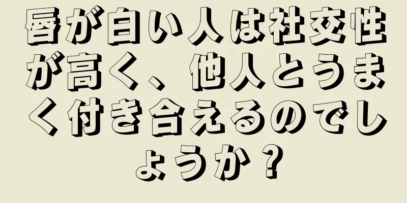 唇が白い人は社交性が高く、他人とうまく付き合えるのでしょうか？