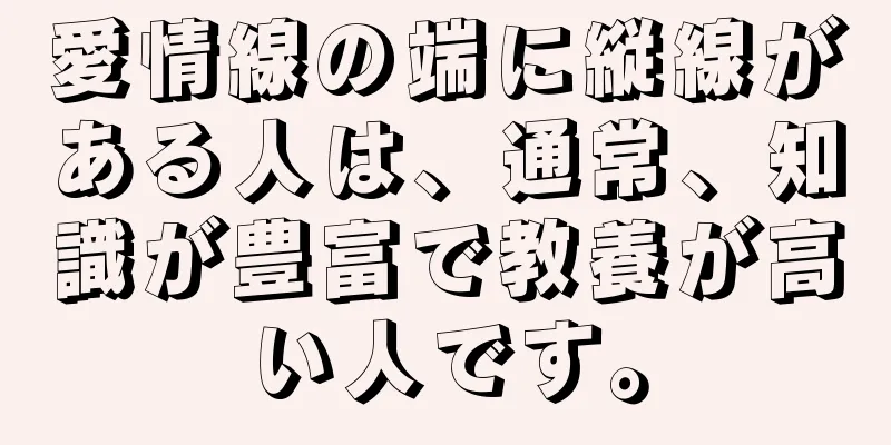 愛情線の端に縦線がある人は、通常、知識が豊富で教養が高い人です。