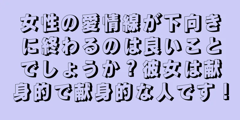 女性の愛情線が下向きに終わるのは良いことでしょうか？彼女は献身的で献身的な人です！