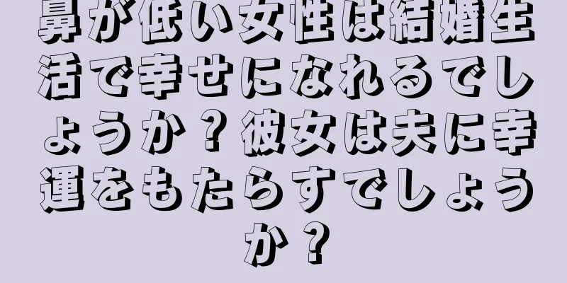 鼻が低い女性は結婚生活で幸せになれるでしょうか？彼女は夫に幸運をもたらすでしょうか？