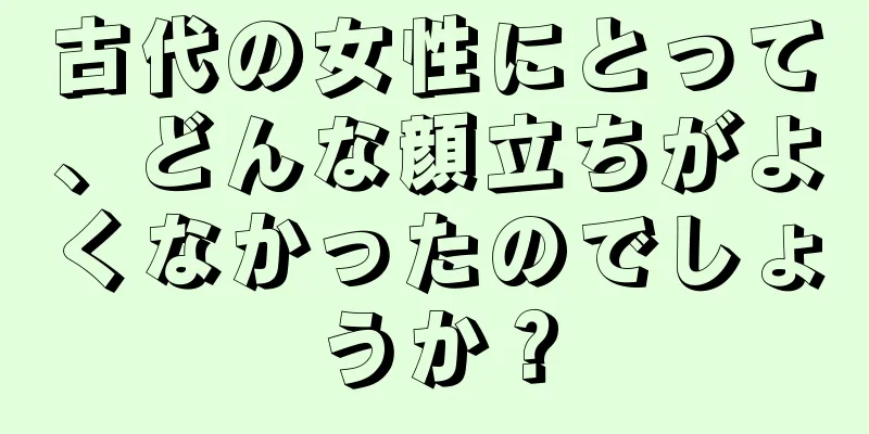 古代の女性にとって、どんな顔立ちがよくなかったのでしょうか？