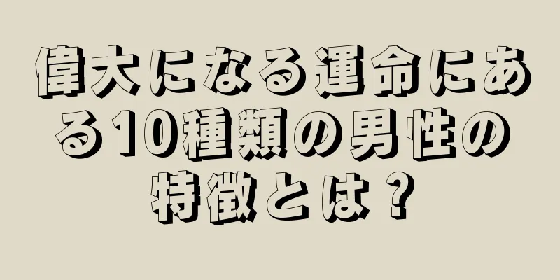 偉大になる運命にある10種類の男性の特徴とは？