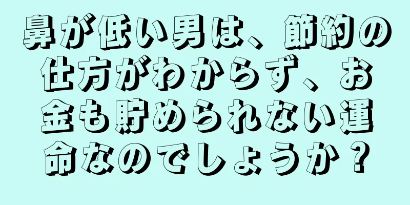 鼻が低い男は、節約の仕方がわからず、お金も貯められない運命なのでしょうか？