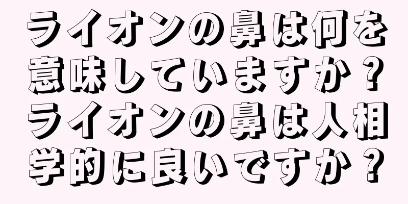 ライオンの鼻は何を意味していますか？ライオンの鼻は人相学的に良いですか？