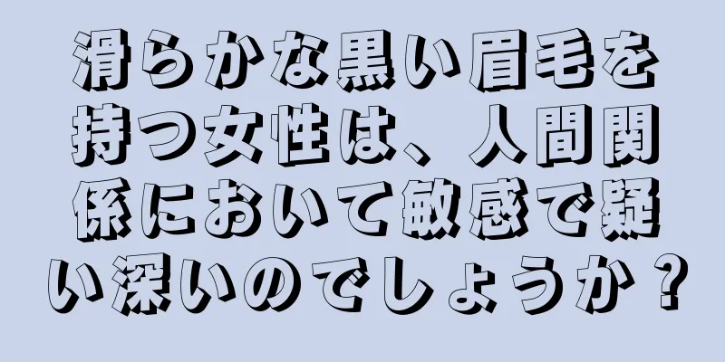 滑らかな黒い眉毛を持つ女性は、人間関係において敏感で疑い深いのでしょうか？