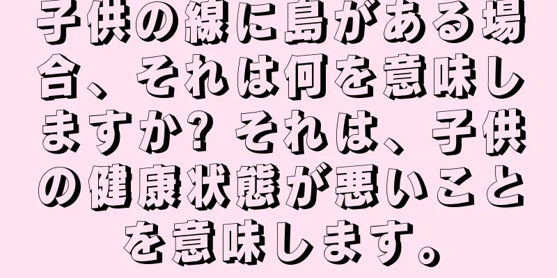 子供の線に島がある場合、それは何を意味しますか? それは、子供の健康状態が悪いことを意味します。