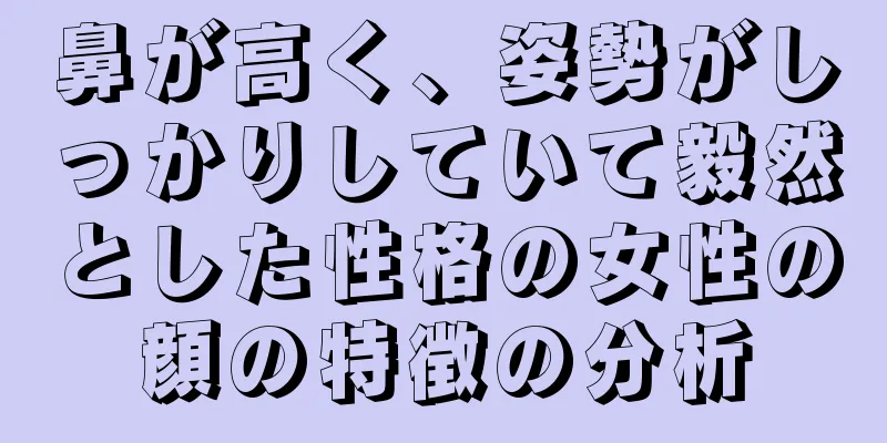 鼻が高く、姿勢がしっかりしていて毅然とした性格の女性の顔の特徴の分析