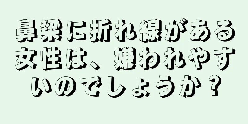 鼻梁に折れ線がある女性は、嫌われやすいのでしょうか？