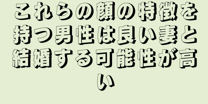 これらの顔の特徴を持つ男性は良い妻と結婚する可能性が高い