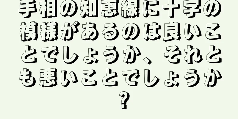 手相の知恵線に十字の模様があるのは良いことでしょうか、それとも悪いことでしょうか？