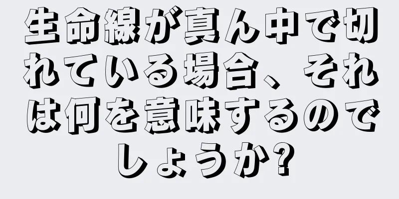 生命線が真ん中で切れている場合、それは何を意味するのでしょうか?