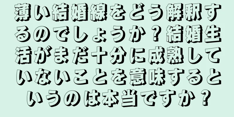 薄い結婚線をどう解釈するのでしょうか？結婚生活がまだ十分に成熟していないことを意味するというのは本当ですか？