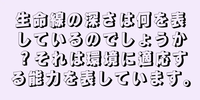 生命線の深さは何を表しているのでしょうか？それは環境に適応する能力を表しています。