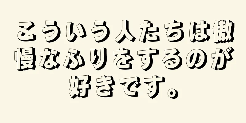 こういう人たちは傲慢なふりをするのが好きです。