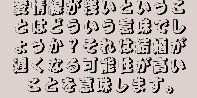 愛情線が浅いということはどういう意味でしょうか？それは結婚が遅くなる可能性が高いことを意味します。