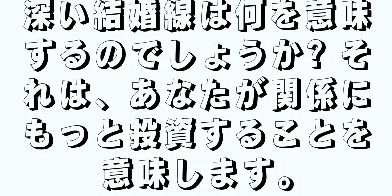 深い結婚線は何を意味するのでしょうか? それは、あなたが関係にもっと投資することを意味します。