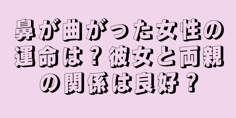 鼻が曲がった女性の運命は？彼女と両親の関係は良好？