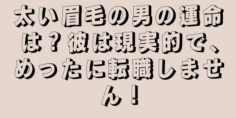 太い眉毛の男の運命は？彼は現実的で、めったに転職しません！