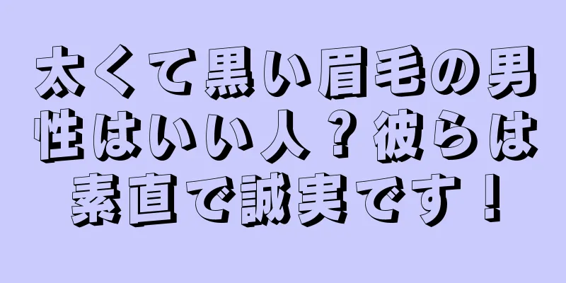 太くて黒い眉毛の男性はいい人？彼らは素直で誠実です！