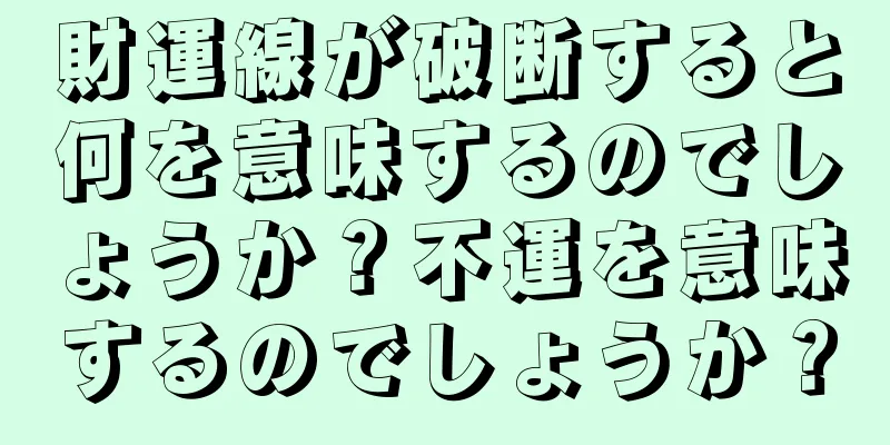 財運線が破断すると何を意味するのでしょうか？不運を意味するのでしょうか？