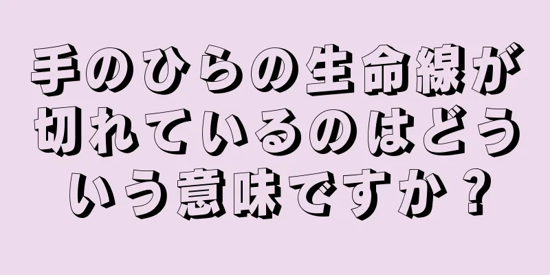 手のひらの生命線が切れているのはどういう意味ですか？