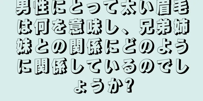 男性にとって太い眉毛は何を意味し、兄弟姉妹との関係にどのように関係しているのでしょうか?