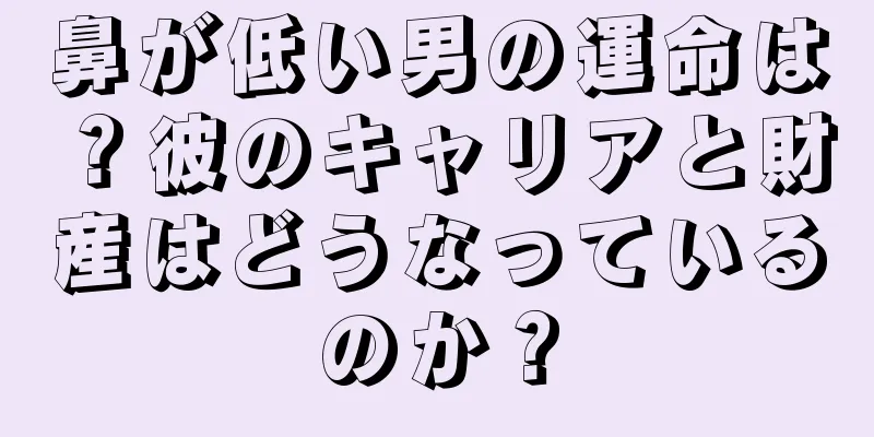 鼻が低い男の運命は？彼のキャリアと財産はどうなっているのか？