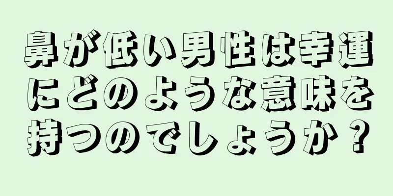 鼻が低い男性は幸運にどのような意味を持つのでしょうか？