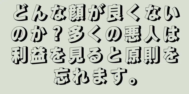 どんな顔が良くないのか？多くの悪人は利益を見ると原則を忘れます。