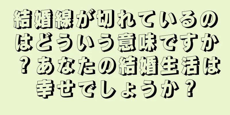 結婚線が切れているのはどういう意味ですか？あなたの結婚生活は幸せでしょうか？