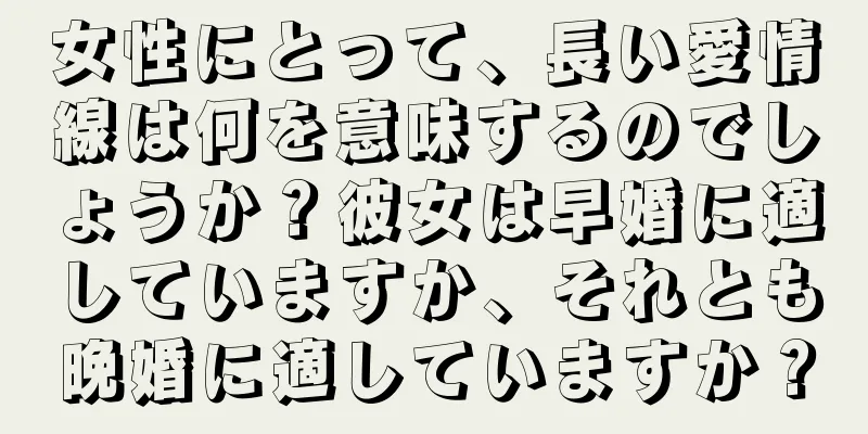 女性にとって、長い愛情線は何を意味するのでしょうか？彼女は早婚に適していますか、それとも晩婚に適していますか？