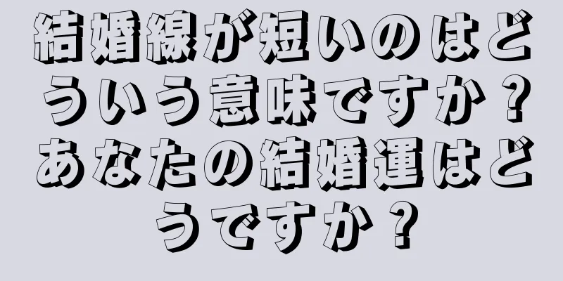 結婚線が短いのはどういう意味ですか？あなたの結婚運はどうですか？