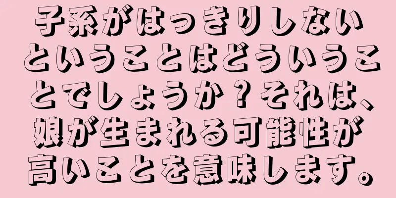 子系がはっきりしないということはどういうことでしょうか？それは、娘が生まれる可能性が高いことを意味します。