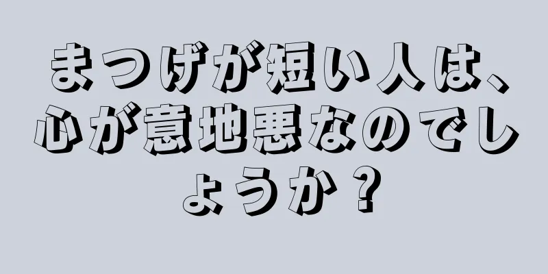 まつげが短い人は、心が意地悪なのでしょうか？