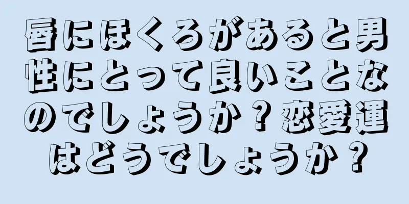 唇にほくろがあると男性にとって良いことなのでしょうか？恋愛運はどうでしょうか？