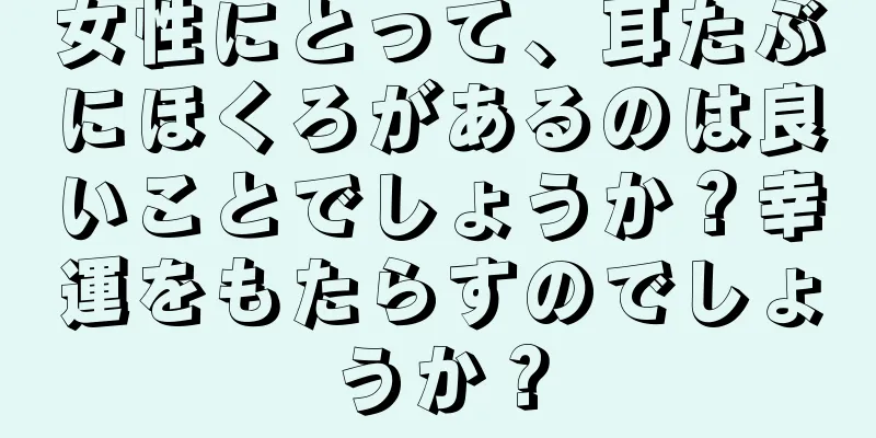 女性にとって、耳たぶにほくろがあるのは良いことでしょうか？幸運をもたらすのでしょうか？