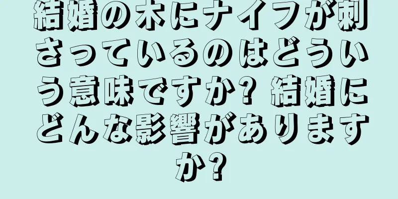 結婚の木にナイフが刺さっているのはどういう意味ですか? 結婚にどんな影響がありますか?