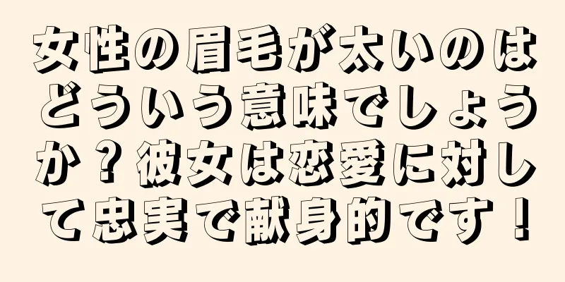 女性の眉毛が太いのはどういう意味でしょうか？彼女は恋愛に対して忠実で献身的です！