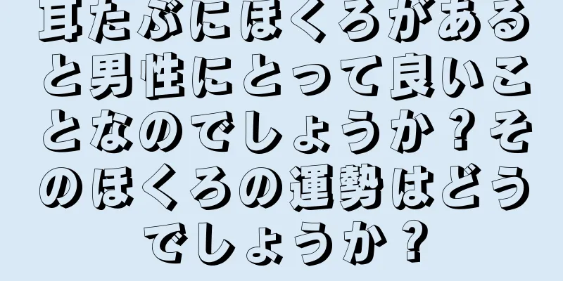 耳たぶにほくろがあると男性にとって良いことなのでしょうか？そのほくろの運勢はどうでしょうか？