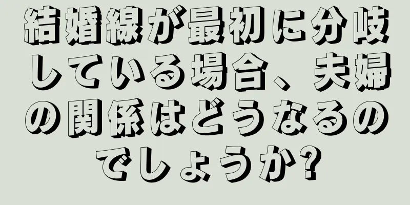 結婚線が最初に分岐している場合、夫婦の関係はどうなるのでしょうか?