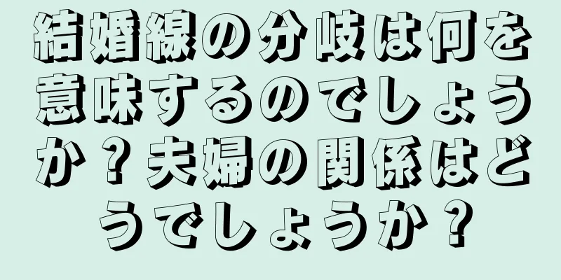 結婚線の分岐は何を意味するのでしょうか？夫婦の関係はどうでしょうか？