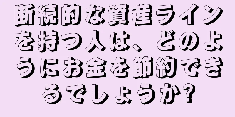 断続的な資産ラインを持つ人は、どのようにお金を節約できるでしょうか?