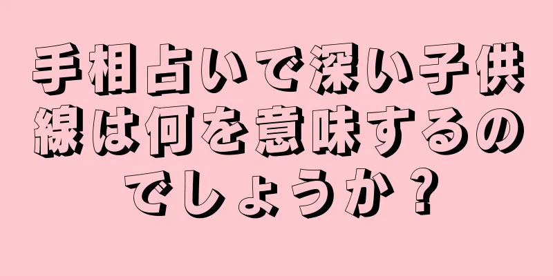 手相占いで深い子供線は何を意味するのでしょうか？