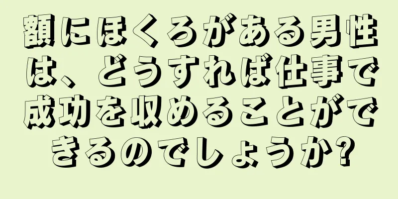 額にほくろがある男性は、どうすれば仕事で成功を収めることができるのでしょうか?