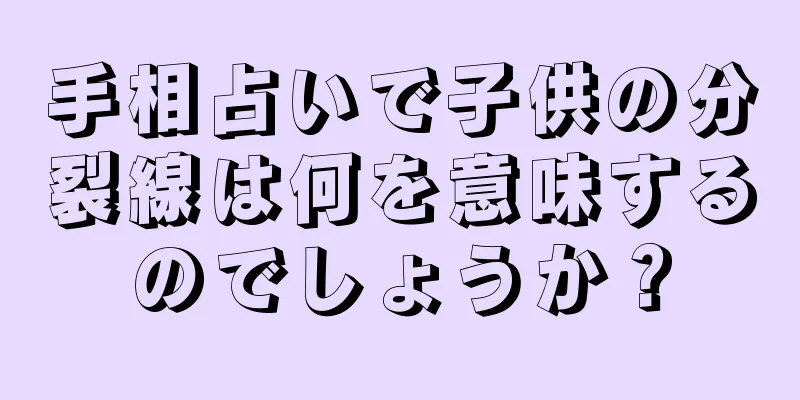 手相占いで子供の分裂線は何を意味するのでしょうか？