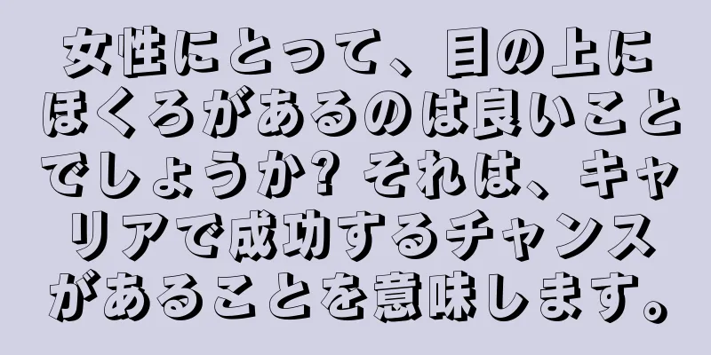 女性にとって、目の上にほくろがあるのは良いことでしょうか? それは、キャリアで成功するチャンスがあることを意味します。