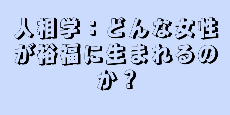 人相学：どんな女性が裕福に生まれるのか？